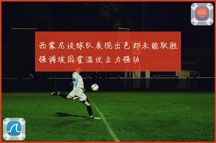 西蒙尼谈球队表现出色却未能取胜强调埃因霍温攻击力强劲