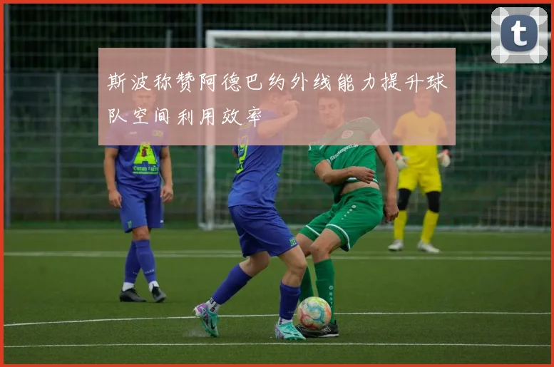 斯波称赞阿德巴约外线能力提升球队空间利用效率