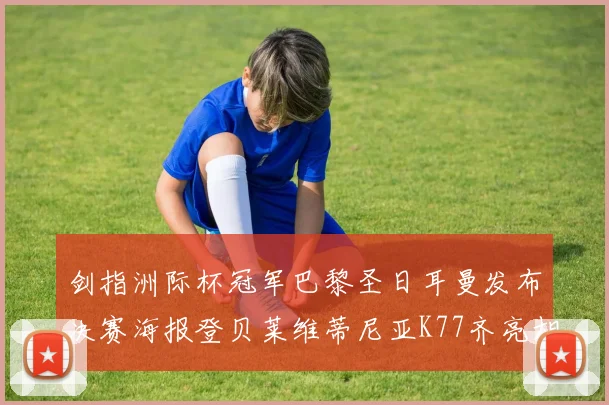 剑指洲际杯冠军巴黎圣日耳曼发布决赛海报登贝莱维蒂尼亚K77齐亮相