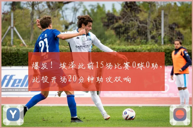 爆发！埃泽此前15场比赛0球0助，此役开场20分钟助攻双响