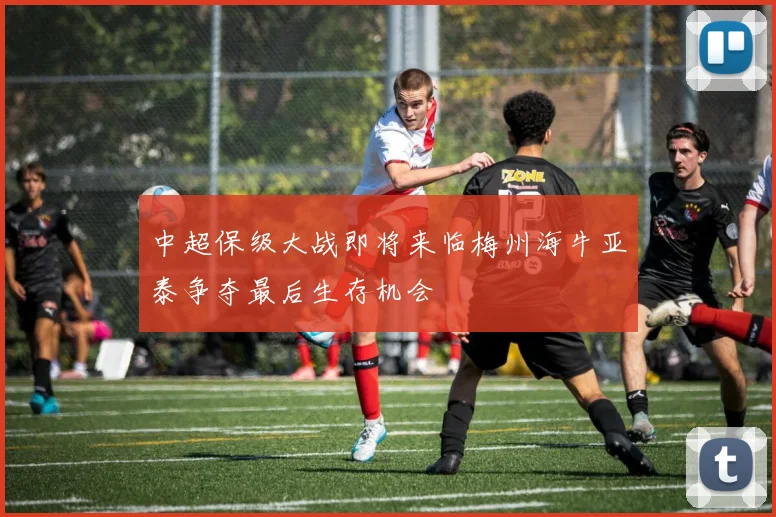 中超保级大战即将来临梅州海牛亚泰争夺最后生存机会