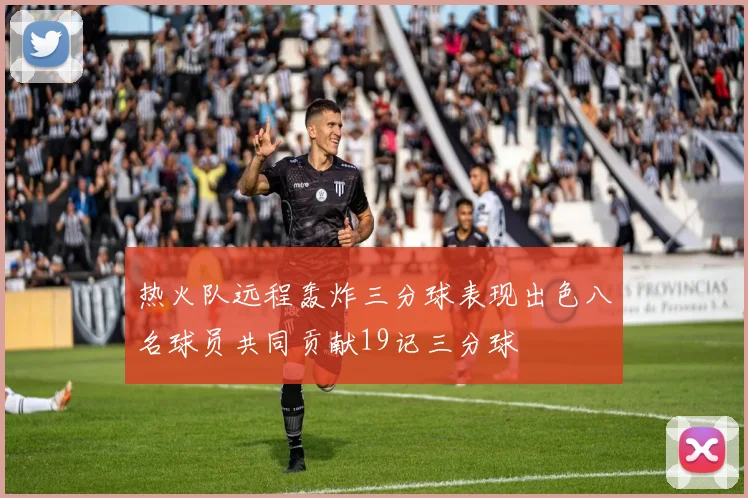 热火队远程轰炸三分球表现出色八名球员共同贡献19记三分球