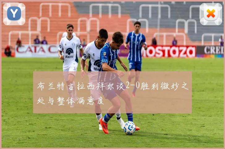 布兰特吉拉西拜尔谈2-0胜利微妙之处与整体满意度