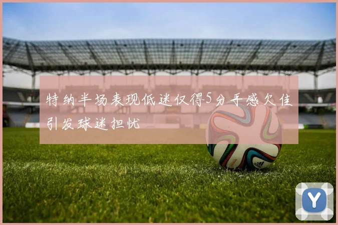 特纳半场表现低迷仅得5分手感欠佳引发球迷担忧
