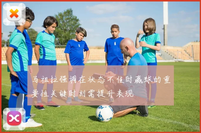 马祖拉强调在状态不佳时赢球的重要性关键时刻需提升表现