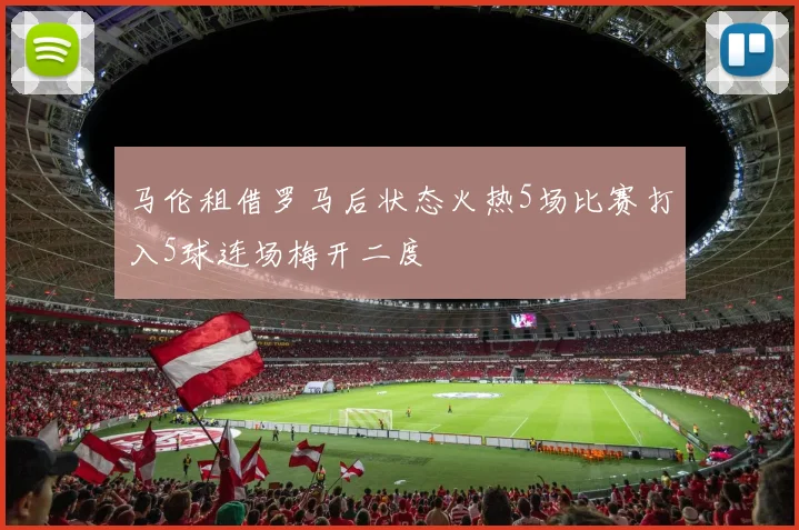 马伦租借罗马后状态火热5场比赛打入5球连场梅开二度
