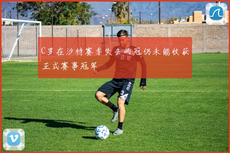 C罗在沙特赛季失去两冠仍未能收获正式赛事冠军