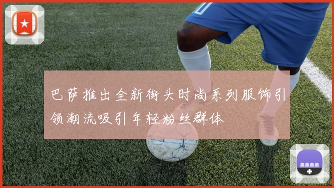 巴萨推出全新街头时尚系列服饰引领潮流吸引年轻粉丝群体