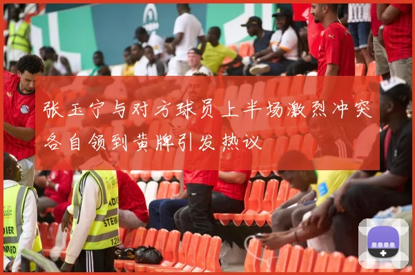 张玉宁与对方球员上半场激烈冲突各自领到黄牌引发热议