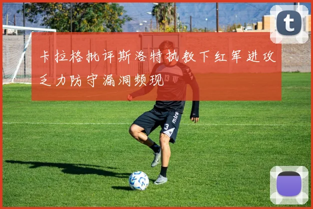 卡拉格批评斯洛特执教下红军进攻乏力防守漏洞频现