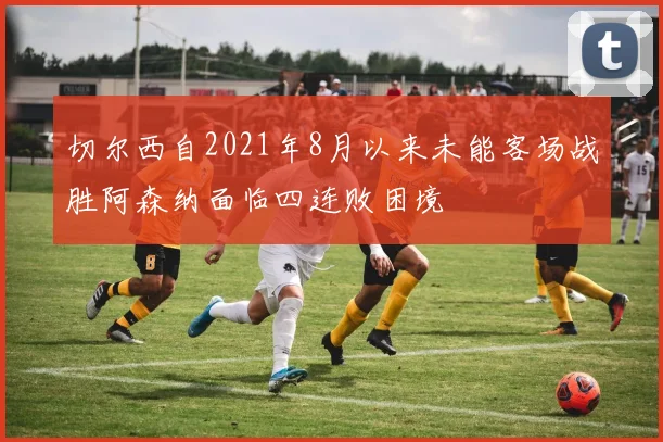 切尔西自2021年8月以来未能客场战胜阿森纳面临四连败困境