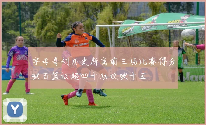 字母哥创历史新高前三场比赛得分破百篮板超四十助攻破十五