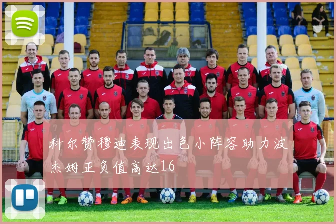 科尔赞穆迪表现出色小阵容助力波杰姆正负值高达16