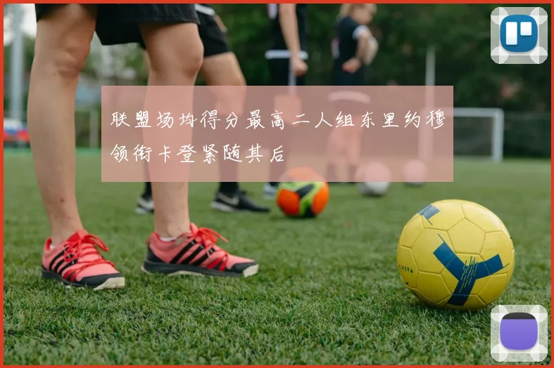 联盟场均得分最高二人组东里约穆领衔卡登紧随其后