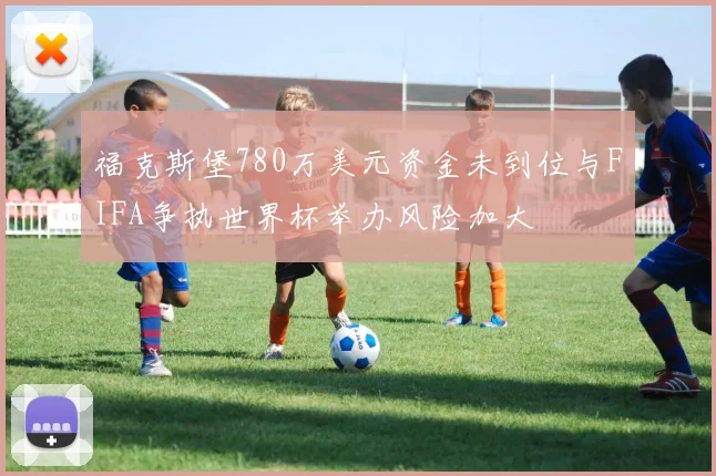 福克斯堡780万美元资金未到位与FIFA争执世界杯举办风险加大
