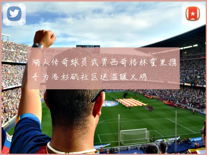 湖人传奇球员武贾西奇格林霍里携手为洛杉矶社区送温暖火鸡