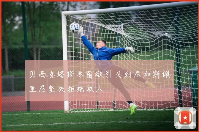 贝西克塔斯冬窗欲引戈利尼加斯佩里尼坚决拒绝放人