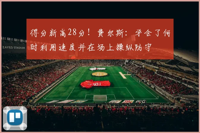 得分新高28分！费尔斯：学会了何时利用速度并在场上操纵防守