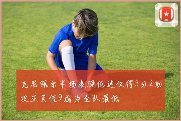 克尼佩尔半场表现低迷仅得5分2助攻正负值9成为全队最低