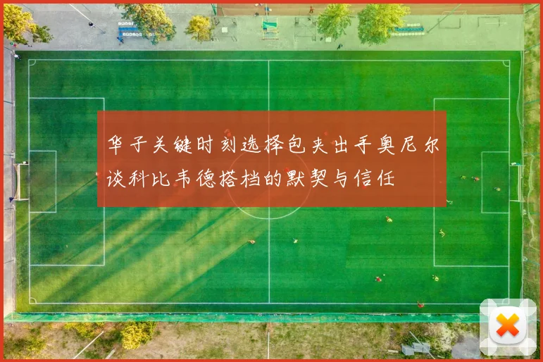 华子关键时刻选择包夹出手奥尼尔谈科比韦德搭档的默契与信任