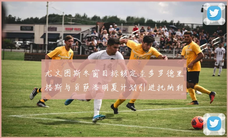 尤文图斯冬窗目标锁定圭多罗德里格斯与贡萨洛明夏计划引进托纳利