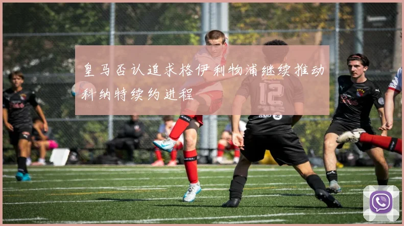 皇马否认追求格伊利物浦继续推动科纳特续约进程