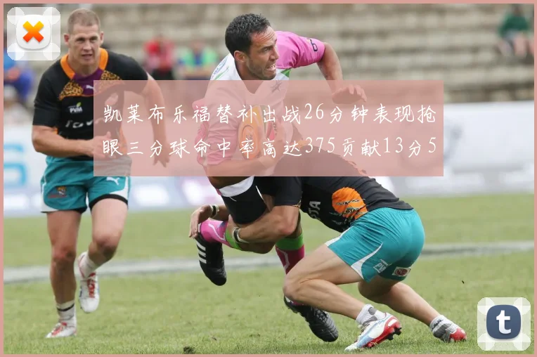 凯莱布乐福替补出战26分钟表现抢眼三分球命中率高达375贡献13分5板4助