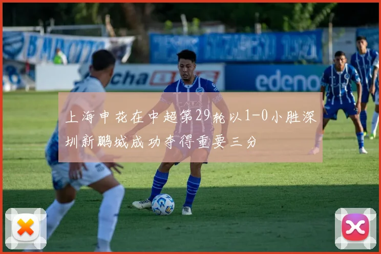 上海申花在中超第29轮以1-0小胜深圳新鹏城成功夺得重要三分